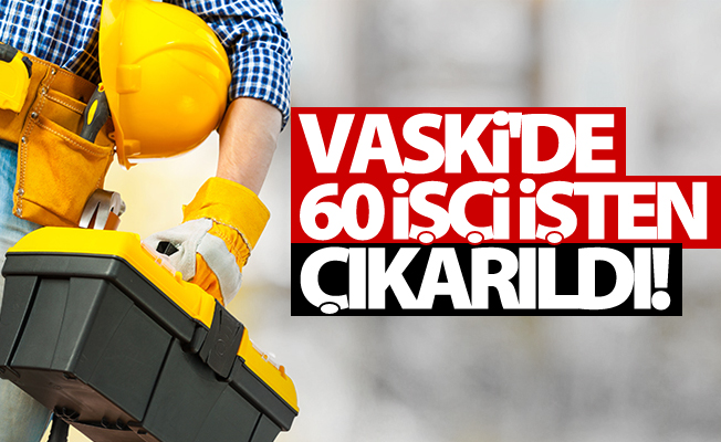 VASKİ'de 60 işçi'nin işine son verildi!