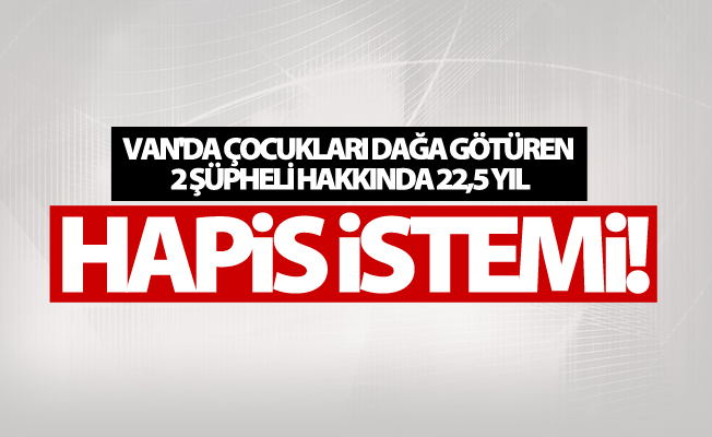Van'da çocukları dağa götüren 2 şüpheli hakkında 22,5 yıl hapis istemi
