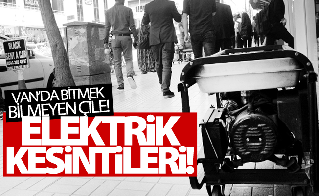 Van bitmek bilmeyen çile! Elektrik kesintileri