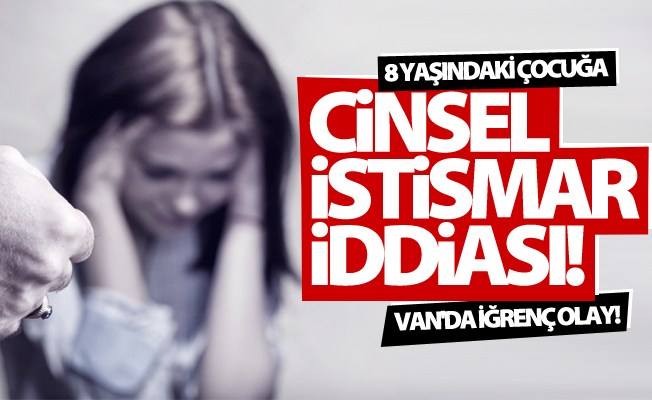 Van'da iğrenç olay! 8 yaşındaki çocuğa cinsel istismar iddiası