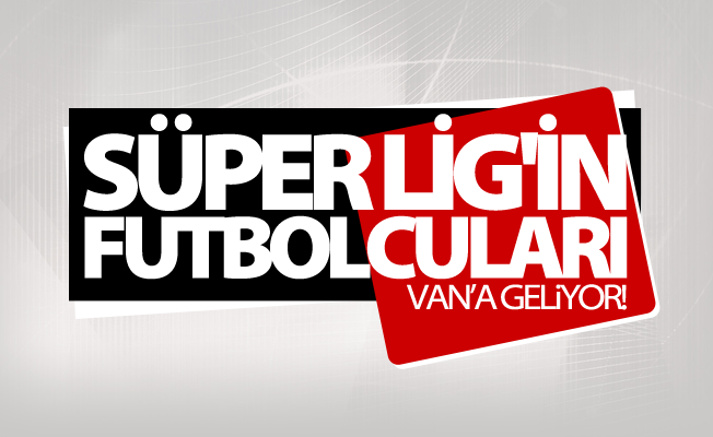 Süper Lig'in ünlü futbolcuları Van’a geliyor
