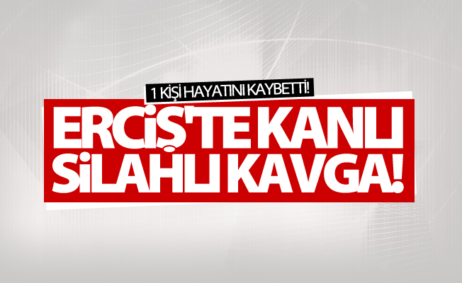 Erciş'te silahlı kavga: 1 kişi hayatını kaybetti