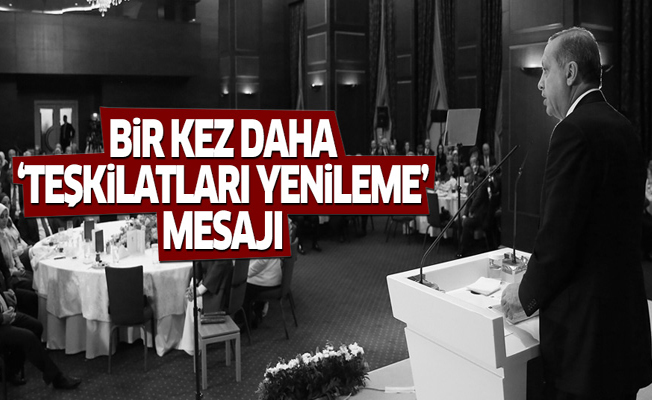 Erdoğan'dan bir kez daha 'teşkilatları yenileme' mesajı