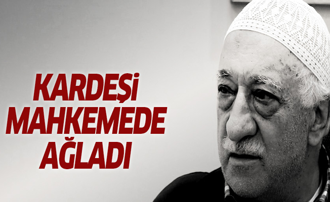 Fethullah Gülen'in kardeşi mahkemede ağladı