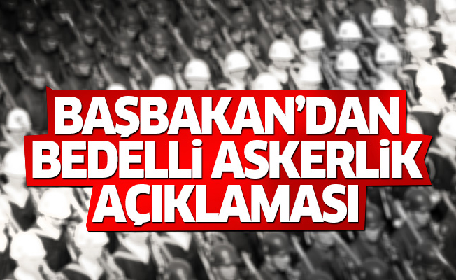 Başbakan’dan flaş bedelli askerlik açıklaması!