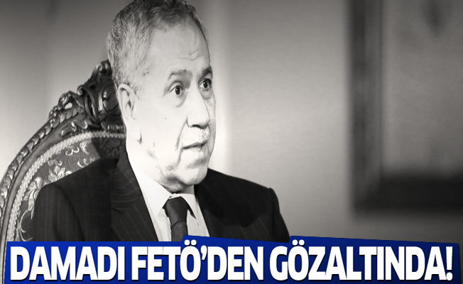 Arınç'ın damadı FETÖ'den gözaltına alındı!