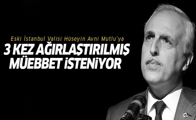 Hüseyin Avni Mutlu'ya 3 kez ağırlaştırılmış müebbet istemi