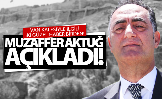 Aktuğ açıkladı! Van Kalesiyle ilgili iki güzel haber birden