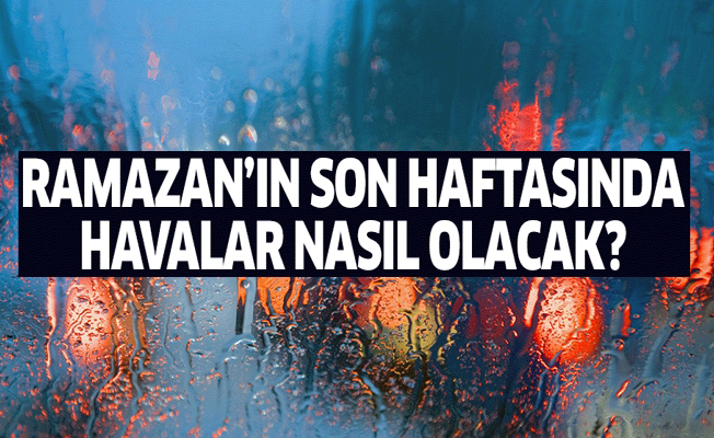 Ramazan'ın son haftasında havalar nasıl olacak?