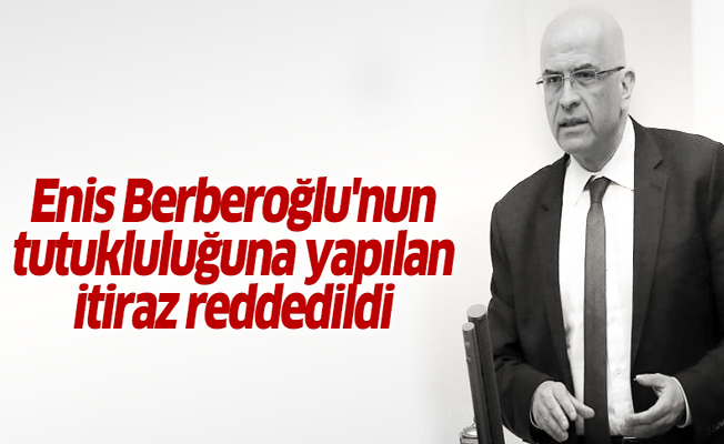 Enis Berberoğlu'nun tutukluluğuna yapılan itiraz reddedildi