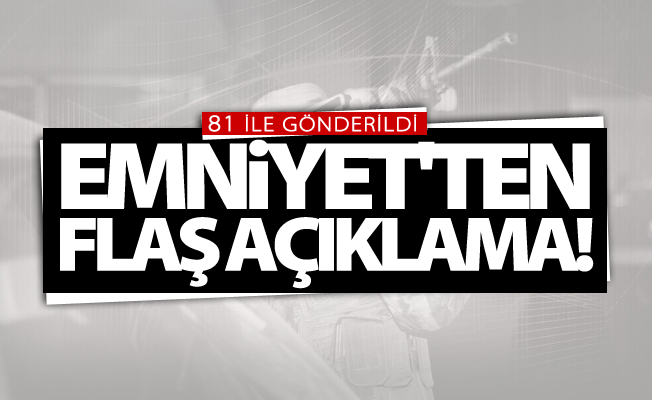 Emniyet'ten flaş açıklama! 81 ile gönderildi