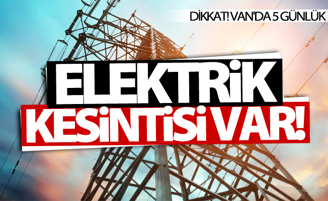 Van'da 5 günlük elektrik kesintisi uygulanacak! İşte o tarihler