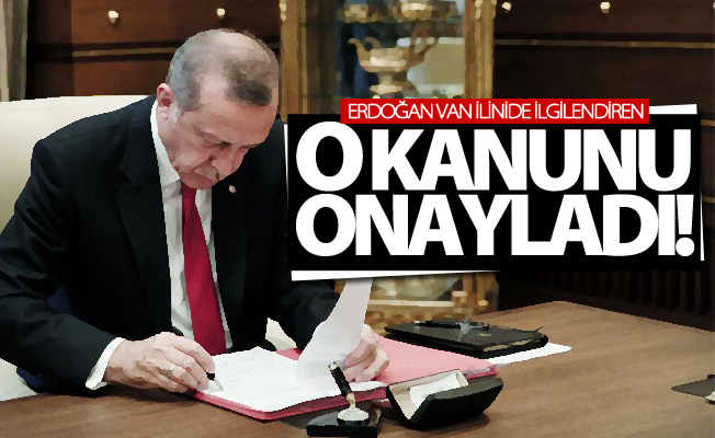 Erdoğan Van ilinide ilgilendiren o kanunu onayladı!