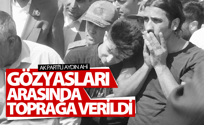 AK Parti'li Aydın Ahi, gözyaşları arasında toprağa verildi