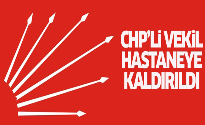 CHP'li vekil hastaneye kaldırıldı