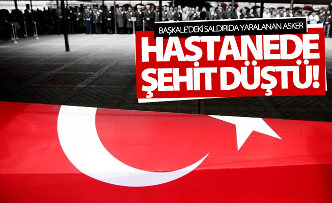 Başkale'deki saldırıda yaralanan asker hastanede şehit düştü