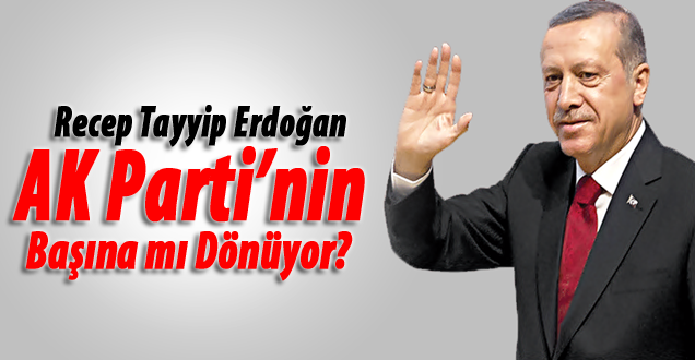 Erdoğan AK Parti’nin başına mı dönüyor!