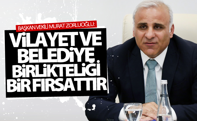 Zorluoğlu: Vilayet ve belediye birlikteliği bir fırsattır