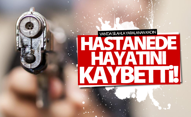 Van'da silahla yaralanan kadın hastanede hayatını kaybetti