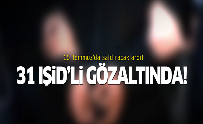 15 Temmuz'da saldıracaklardı! 31 IŞİD'li yakalandı!