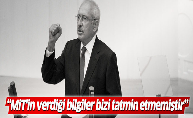 Kılıçdaroğlu: MİT'in verdiği bilgiler bizi tatmin etmemiştir