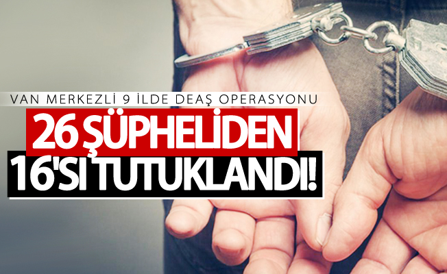 Van merkezli 9 ilde DEAŞ operasyonu! 26 şüpheliden 16'sı tutuklandı