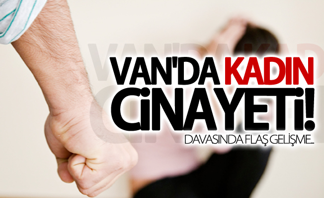 Van'da kadın cinayeti! Özister davasında karar verildi