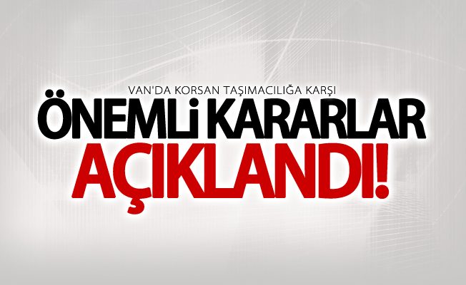 Van'da korsan taşımacılığa karşı önemli kararlar açıklandı