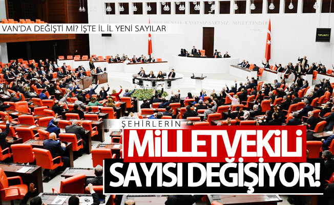 Şehirlerin milletvekili sayısı değişiyor! Van'da değişti mi? İşte il il yeni sayılar