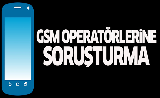 GSM operatörlerine soruşturma