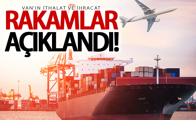 Van’ın ithalat ve ihracat rakamları açıklandı