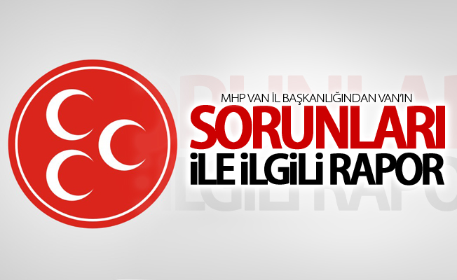 MHP Van İl Başkanlığından Van’ın sorunları ile ilgili rapor