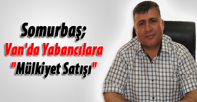 Somurbaş; Van'da Yabancılara "Mülkiyet Satışı"