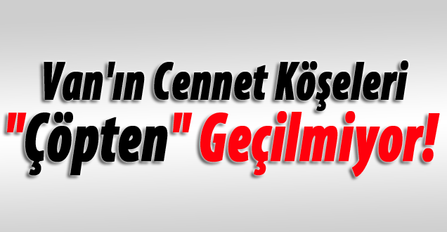 Van'ın Cennet Köşeleri “Çöpten“ Geçilmiyor!