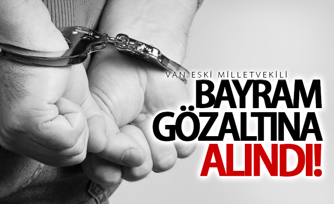 Eski milletvekili Bayram gözaltına alındı