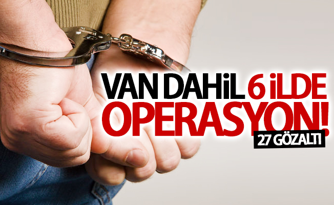 Van dahil 6 ilde operasyon! 27 gözaltı