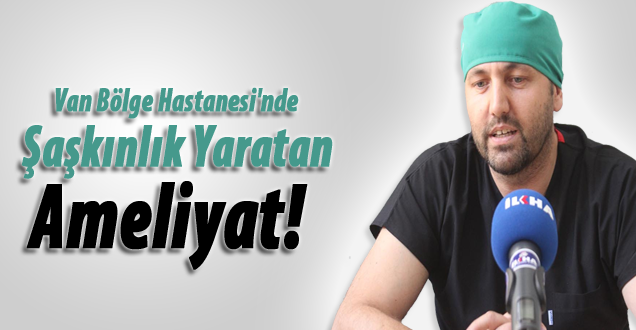 Van Bölge Hastanesi'nde Şaşkınlık Yaratan Ameliyat!