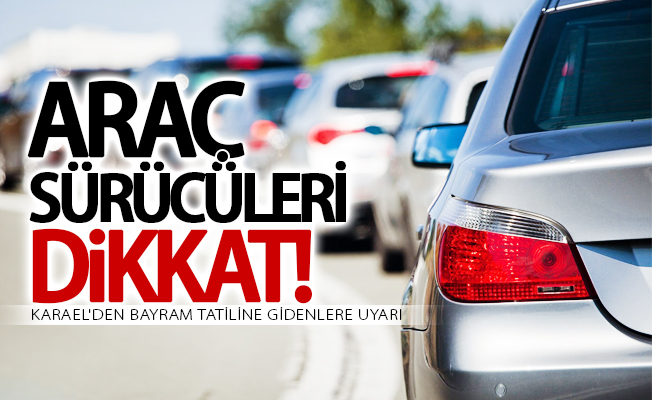 Karael, özel araçla bayram tatiline gidenler uyardı!