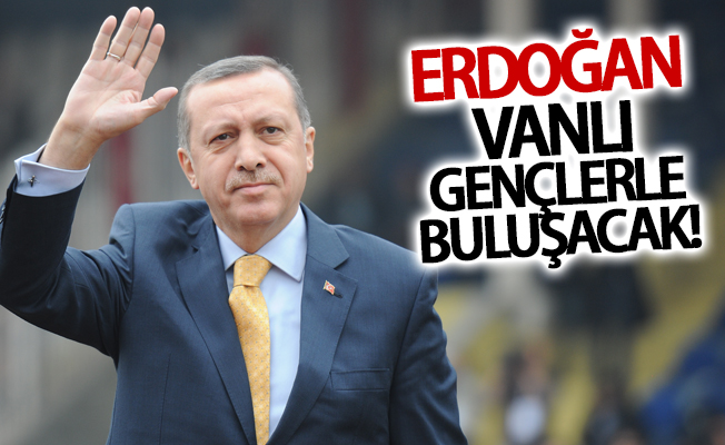 Erdoğan Vanlı gençlerle buluşacak!