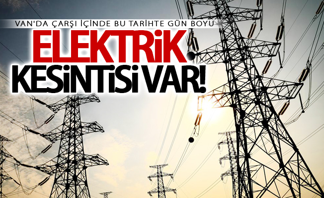 Van'da çarşı içinde bu tarihte gün boyu elektrik kesintisi olacak!