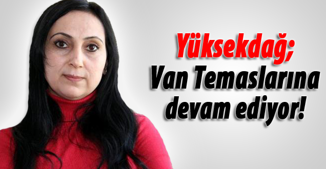 HDP Eş başkanı Yüksekdağ Van temaslarına devam ediyor!