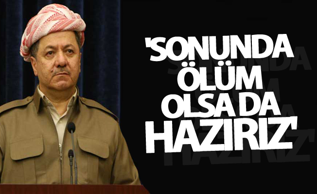 Barzani meydan okudu! 'Sonunda ölüm olsa da hazırız'