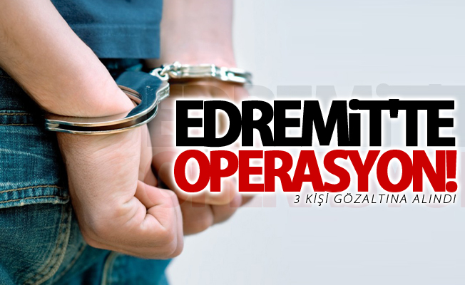 Edremit'te operasyon! 3 kişi gözaltına alındı