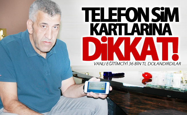 Telefon sim kartlarına dikka! Vanlı eğitimciyi 36 bin TL dolandırdılar