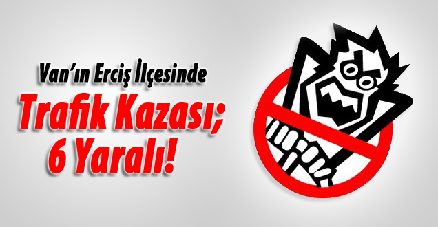 Van’ın Erciş İlçesinde Trafik Kazası; 6 Yaralı!