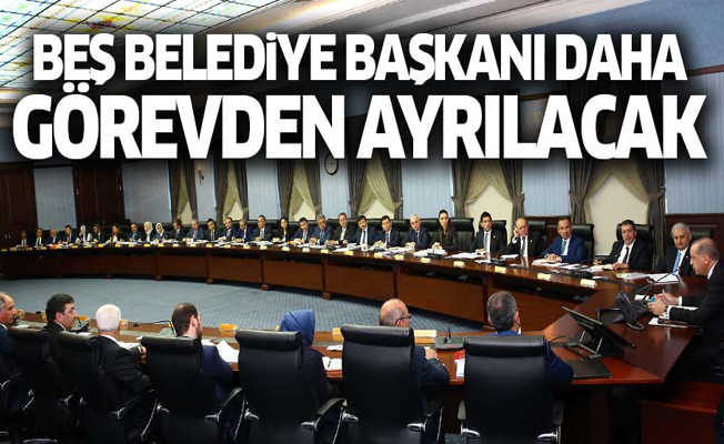 5 Belediye Başkanı daha görevlerinden ayrılacak