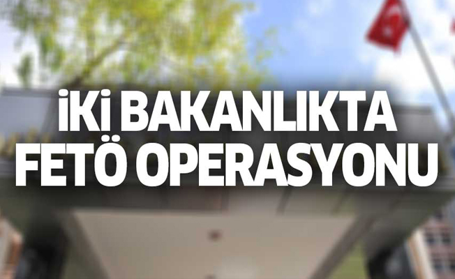 İki bakanlıkta FETÖ operasyonu