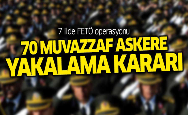 7 İlde FETÖ operasyonu: 70 asker hakkında yakalama kararı