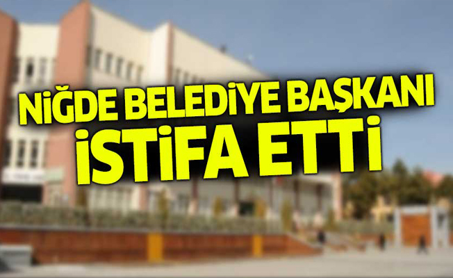 Niğde Belediye Başkanı istifa etti