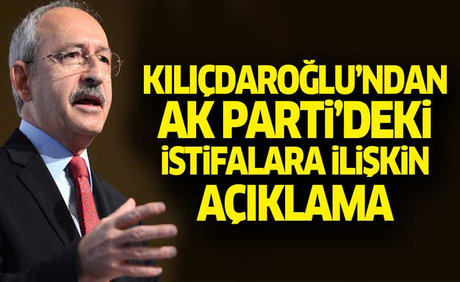 Kılıçdaroğlu'ndan Ak Parti'deki istifalara ilişkin açıklama